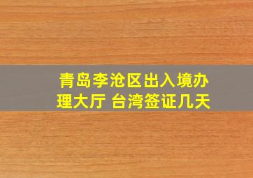 青岛李沧区出入境办理大厅 台湾签证几天